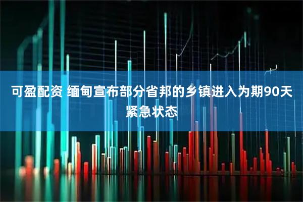 可盈配资 缅甸宣布部分省邦的乡镇进入为期90天紧急状态