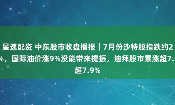 星速配资 中东股市收盘播报｜7月份沙特股指跌约2.2%，国际油价涨9%没能带来提振，迪拜股市累涨超7.9%
