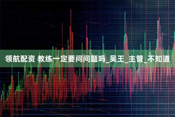 领航配资 教练一定要问问题吗_吴王_主管_不知道