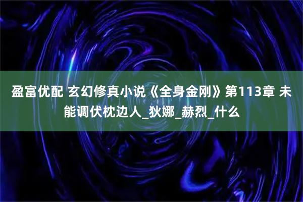 盈富优配 玄幻修真小说《全身金刚》第113章 未能调伏枕边人_狄娜_赫烈_什么
