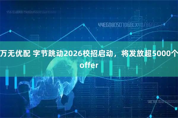 万无优配 字节跳动2026校招启动，将发放超5000个offer