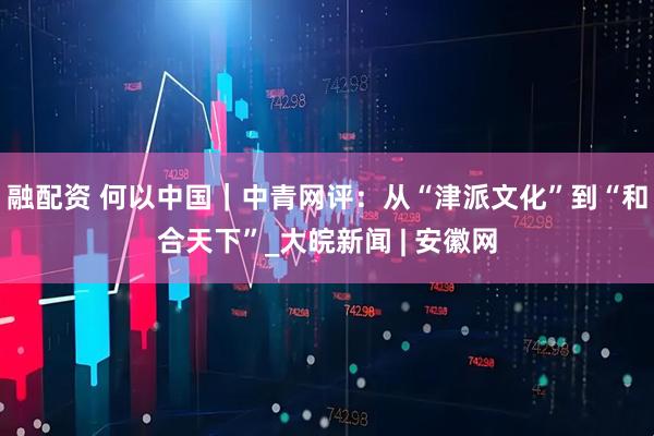 融配资 何以中国｜中青网评：从“津派文化”到“和合天下”_大皖新闻 | 安徽网