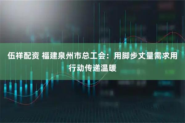 伍祥配资 福建泉州市总工会：用脚步丈量需求用行动传递温暖