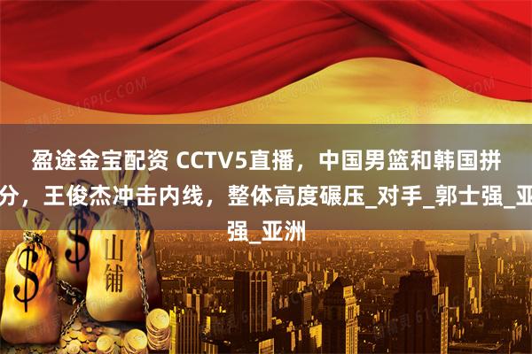 盈途金宝配资 CCTV5直播，中国男篮和韩国拼三分，王俊杰冲击内线，整体高度碾压_对手_郭士强_亚洲