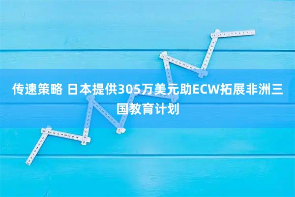 传速策略 日本提供305万美元助ECW拓展非洲三国教育计划