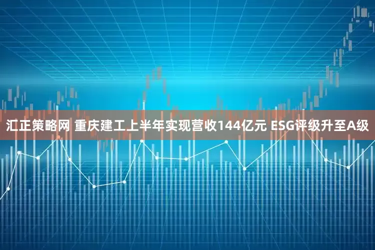 汇正策略网 重庆建工上半年实现营收144亿元 ESG评级升至A级