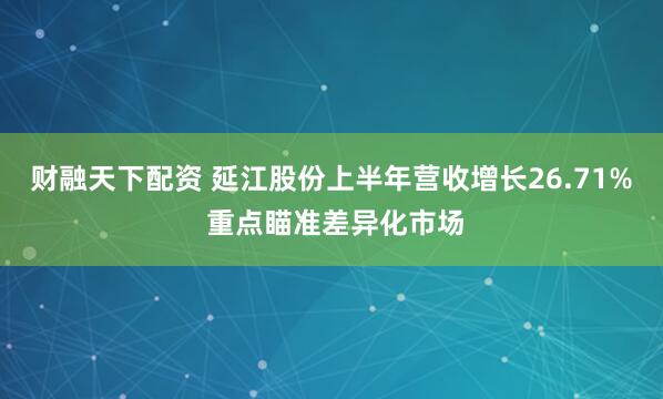 财融天下配资 延江股份上半年营收增长26.71% 重点瞄准差异化市场