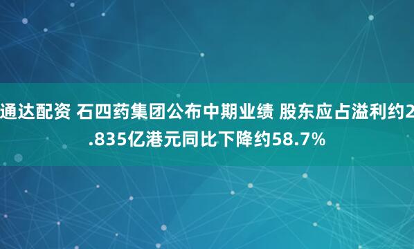 通达配资 石四药集团公布中期业绩 股东应占溢利约2.835亿港元同比下降约58.7%