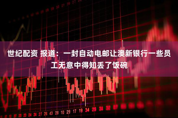 世纪配资 报道：一封自动电邮让澳新银行一些员工无意中得知丢了饭碗