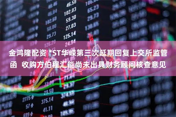 金鸿隆配资 *ST华嵘第三次延期回复上交所监管函  收购方伯程汇能尚未出具财务顾问核查意见