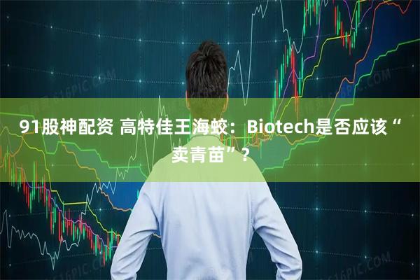 91股神配资 高特佳王海蛟：Biotech是否应该“卖青苗”？