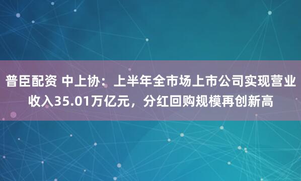 普臣配资 中上协：上半年全市场上市公司实现营业收入35.01万亿元，分红回购规模再创新高