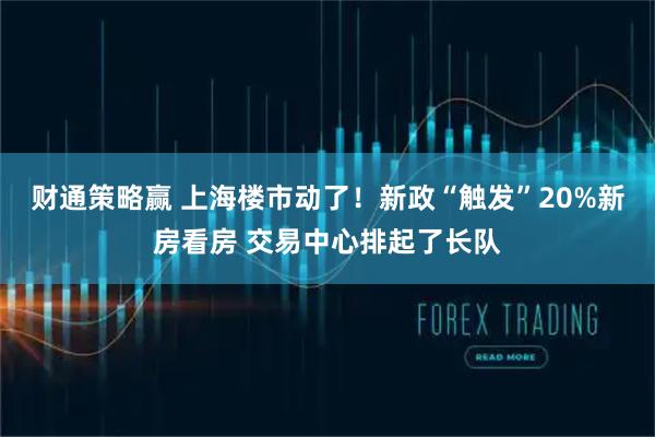 财通策略赢 上海楼市动了！新政“触发”20%新房看房 交易中心排起了长队