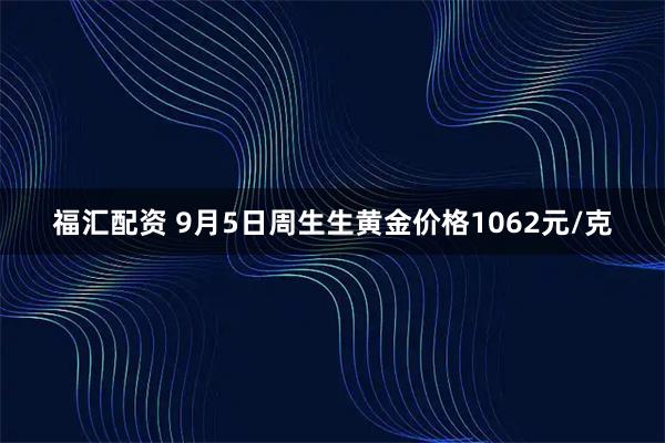 福汇配资 9月5日周生生黄金价格1062元/克