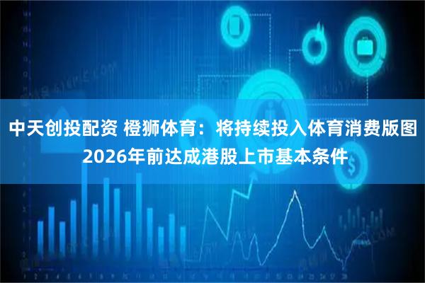 中天创投配资 橙狮体育：将持续投入体育消费版图 2026年前达成港股上市基本条件