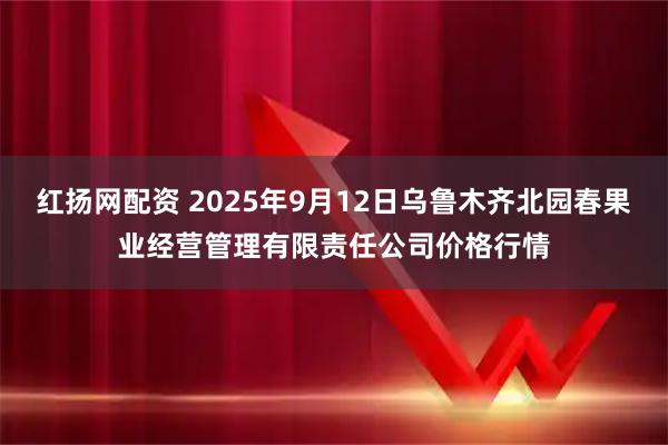 红扬网配资 2025年9月12日乌鲁木齐北园春果业经营管理有限责任公司价格行情