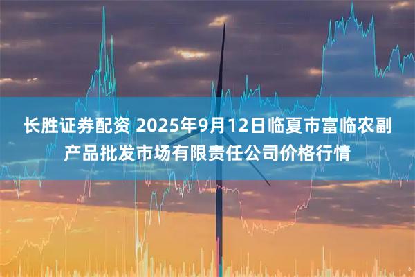 长胜证券配资 2025年9月12日临夏市富临农副产品批发市场有限责任公司价格行情