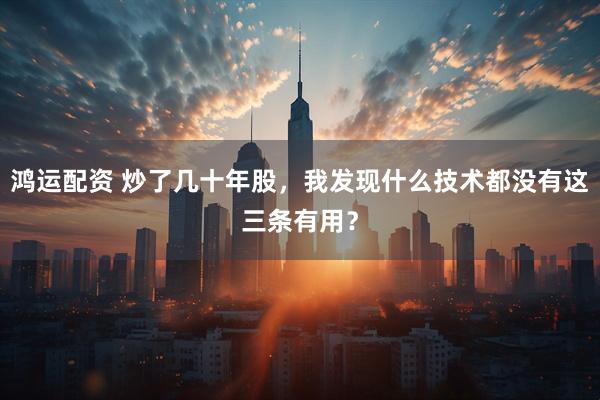 鸿运配资 炒了几十年股，我发现什么技术都没有这三条有用？