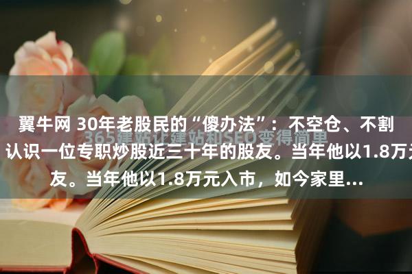 翼牛网 30年老股民的“傻办法”：不空仓、不割肉，竟然年年赚钱！认识一位专职炒股近三十年的股友。当年他以1.8万元入市，如今家里...