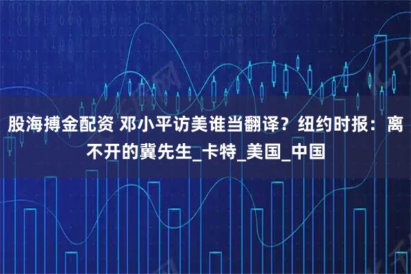 股海搏金配资 邓小平访美谁当翻译？纽约时报：离不开的冀先生_卡特_美国_中国