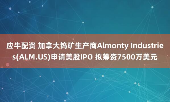 应牛配资 加拿大钨矿生产商Almonty Industries(ALM.US)申请美股IPO 拟筹资7500万美元