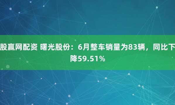 股赢网配资 曙光股份：6月整车销量为83辆，同比下降59.51%