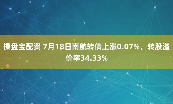 操盘宝配资 7月18日南航转债上涨0.07%，转股溢价率34.33%
