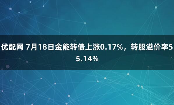 优配网 7月18日金能转债上涨0.17%，转股溢价率55.14%