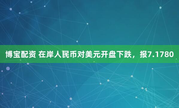 博宝配资 在岸人民币对美元开盘下跌，报7.1780