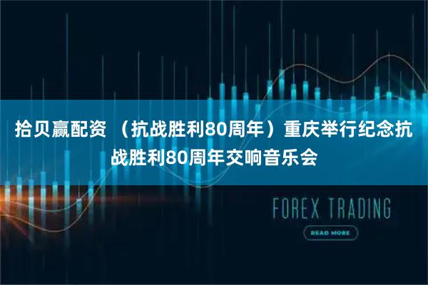 拾贝赢配资 （抗战胜利80周年）重庆举行纪念抗战胜利80周年交响音乐会