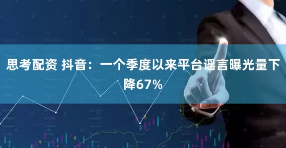 思考配资 抖音：一个季度以来平台谣言曝光量下降67%