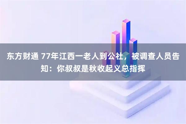 东方财通 77年江西一老人到公社，被调查人员告知：你叔叔是秋收起义总指挥