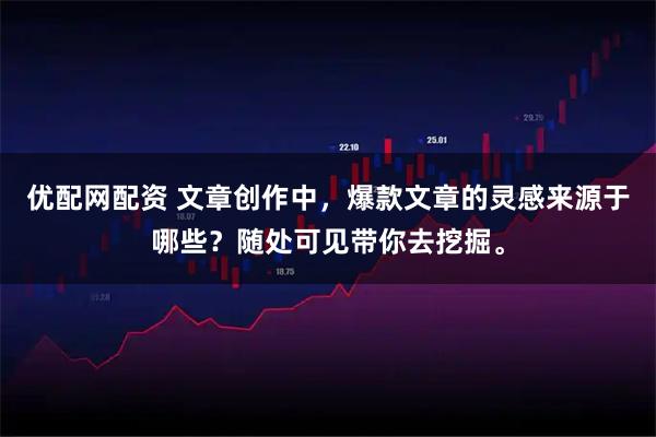 优配网配资 文章创作中，爆款文章的灵感来源于哪些？随处可见带你去挖掘。