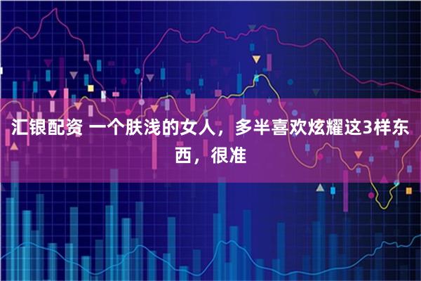 汇银配资 一个肤浅的女人，多半喜欢炫耀这3样东西，很准