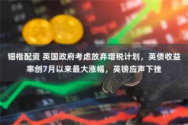 钿楷配资 英国政府考虑放弃增税计划，英债收益率创7月以来最大涨幅，英镑应声下挫