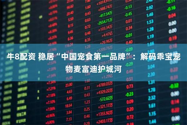 牛8配资 稳居“中国宠食第一品牌”：解码乖宝宠物麦富迪护城河