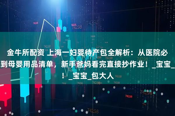 金牛所配资 上海一妇婴待产包全解析：从医院必带证件到母婴用品清单，新手爸妈看完直接抄作业！_宝宝_包大人