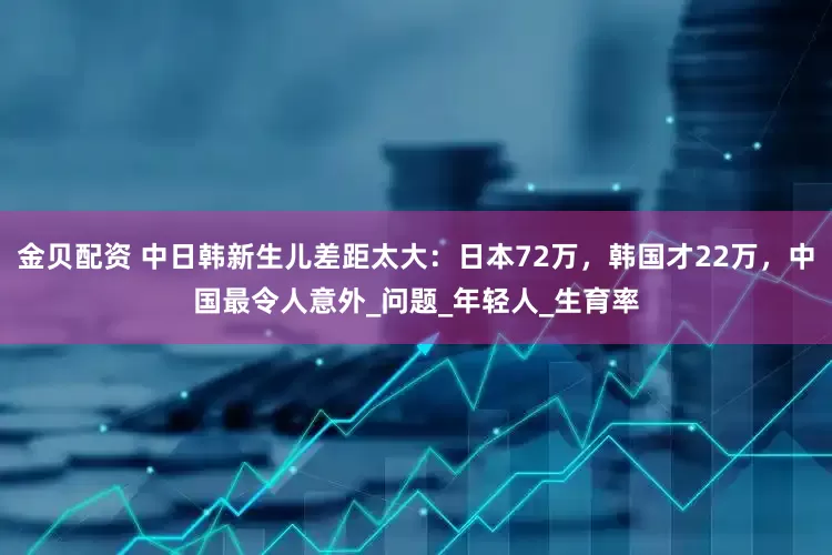 金贝配资 中日韩新生儿差距太大：日本72万，韩国才22万，中国最令人意外_问题_年轻人_生育率
