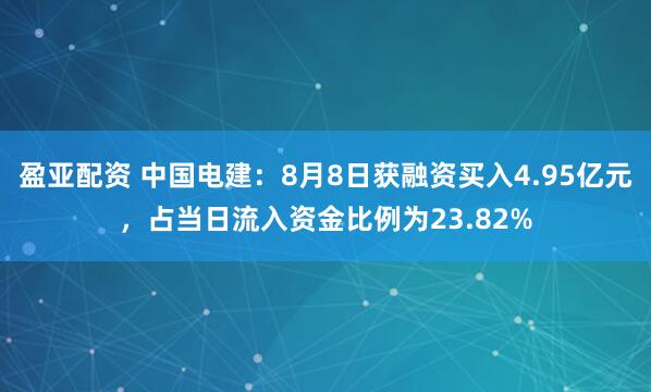 盈亚配资 中国电建：8月8日获融资买入4.95亿元，占当日流入资金比例为23.82%