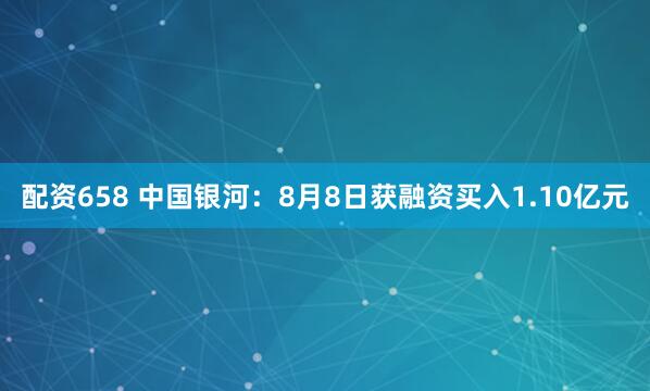 配资658 中国银河：8月8日获融资买入1.10亿元