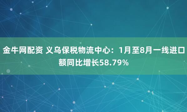 金牛网配资 义乌保税物流中心：1月至8月一线进口额同比增长58.79%