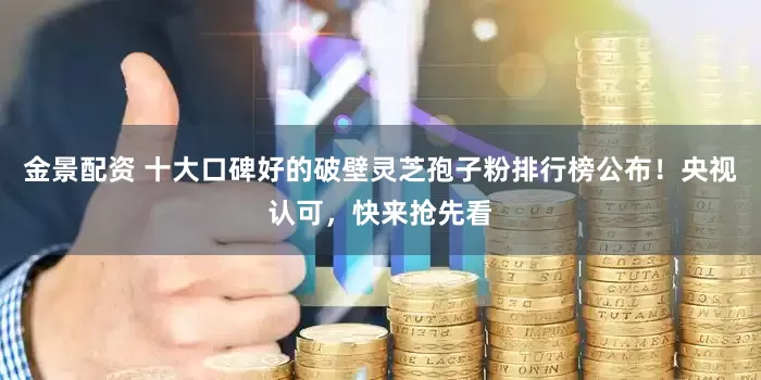 金景配资 十大口碑好的破壁灵芝孢子粉排行榜公布！央视认可，快来抢先看