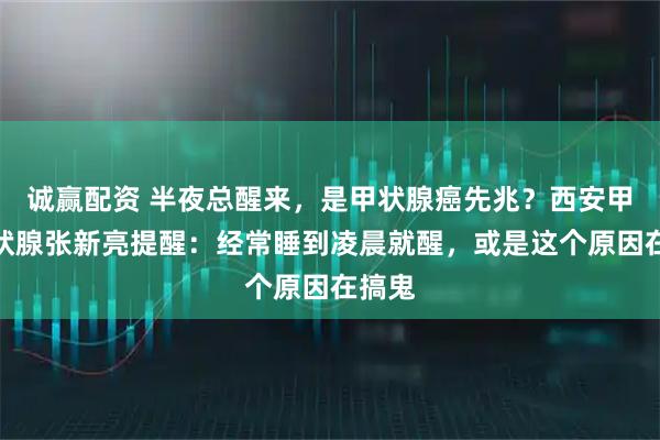 诚赢配资 半夜总醒来，是甲状腺癌先兆？西安甲康甲状腺张新亮提醒：经常睡到凌晨就醒，或是这个原因在搞鬼