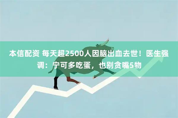 本信配资 每天超2500人因脑出血去世！医生强调：宁可多吃蛋，也别贪嘴5物