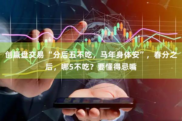 创赢盘交易 “分后五不吃，马年身体安”，春分之后，哪5不吃？要懂得忌嘴