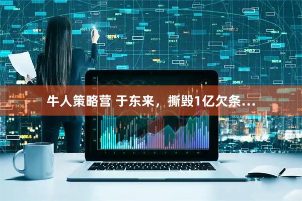 牛人策略营 于东来，撕毁1亿欠条…
