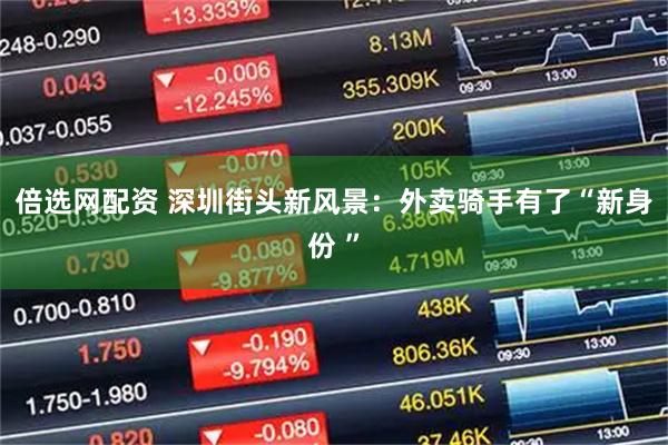倍选网配资 深圳街头新风景：外卖骑手有了“新身份 ”