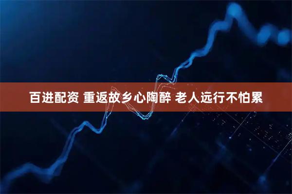 百进配资 重返故乡心陶醉 老人远行不怕累