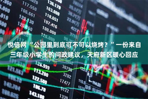 悦倍网 “公园里到底可不可以烧烤？”一份来自三年级小学生的问政建议，天府新区暖心回应