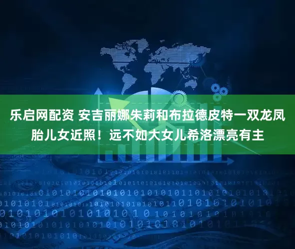 乐启网配资 安吉丽娜朱莉和布拉德皮特一双龙凤胎儿女近照！远不如大女儿希洛漂亮有主